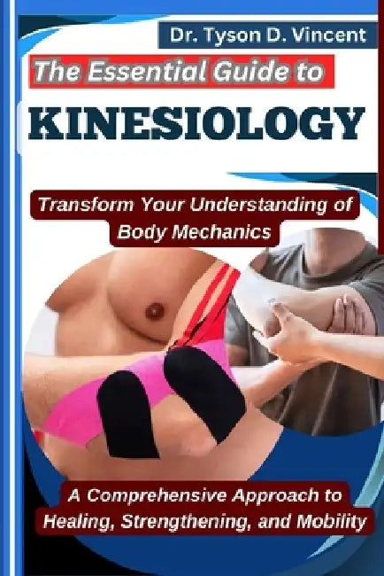 The Essential Guide to Kinesiology: Transform Your Understanding of Body Mechanics: A Comprehensive Approach to Healing, Strengthening, and Mobility by Tyson D. Vincent