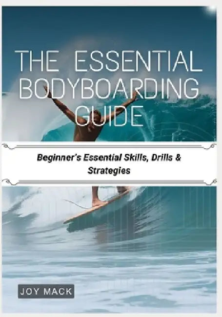 The Essential Bodyboarding Guide: Beginner's Essential Skills, Drills & Strategies by Joy Mack
