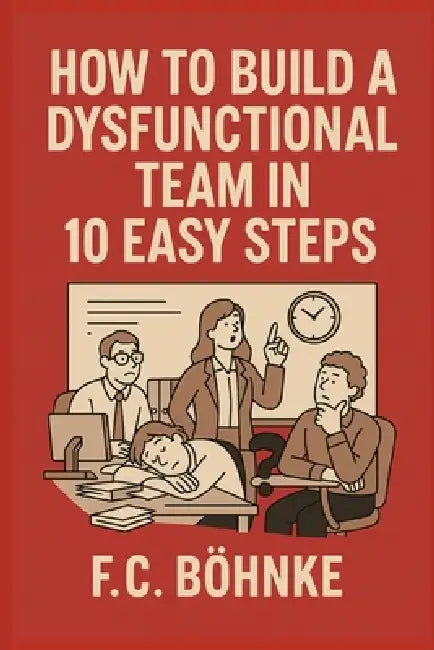 How to Build a Dysfunctional Team in 10 Easy Steps: A Satirical Survival Guide for Managers With No Self-Awareness by Fc Bohnke