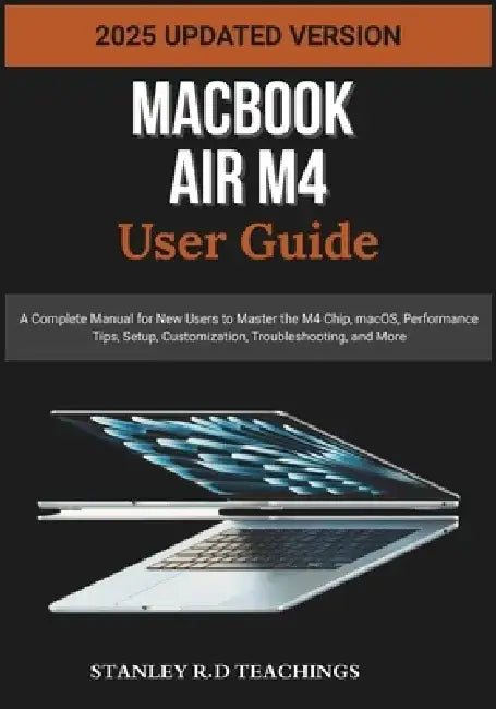 Macbook Air M4 User Guide 2025: A Complete Manual for New Users to Master the M4 Chip, macOS, Performance Tips, Setup, Customization, Troubleshooting, by Stanley R. D. Teachings