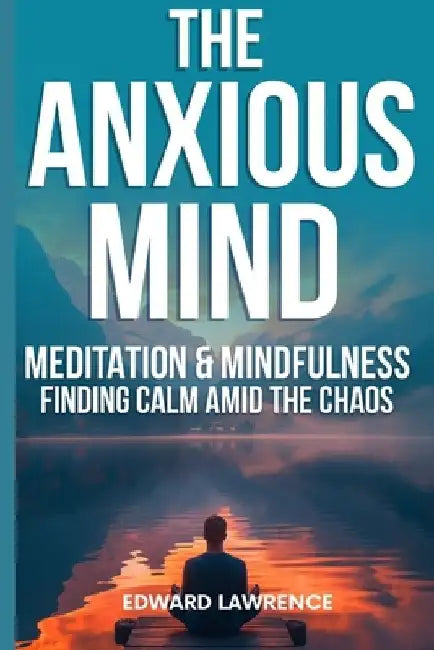 The Anxious Mind: Meditation & Mindfulness: Finding Calm Amid the Chaos by Edward Lawrence