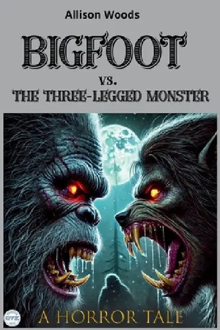BIGFOOT vs. THE THREE-LEGGED MONSTER: A Horror Tale. WHEN THE HUNTERS BECOME THE HUNTED by Allison Woods