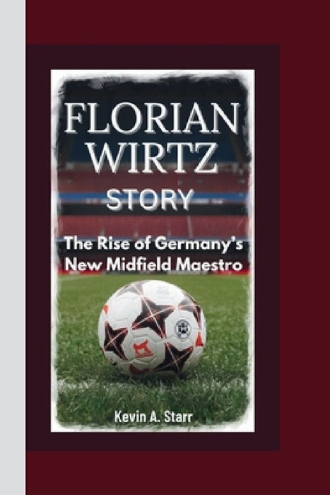 Florian Wirtz Story: The Rise of Germany's New Midfield Maestro. by Kevin A. Starr