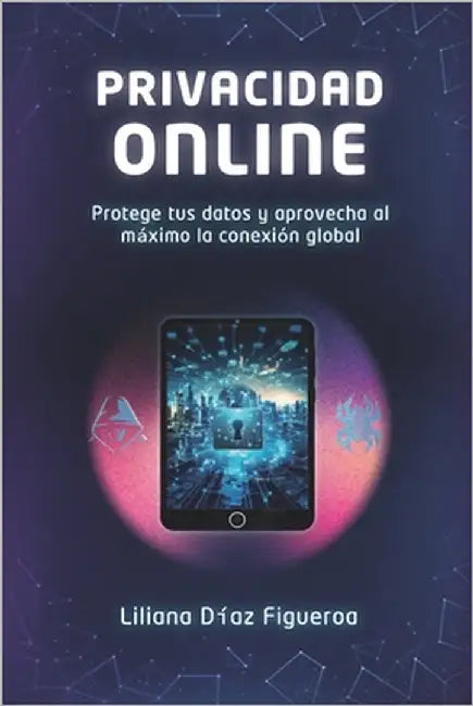 Privacidad Online: Protege tus datos y aprovecha al máximo la conexión global by Diaz Figueroa, Liliana
