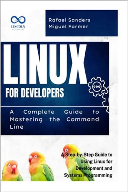 Linux for Developers: A Complete Guide to Mastering the Command Line: A Step-by-Step Guide to Using Linux for Development and Systems Programming by Sanders, Rafael