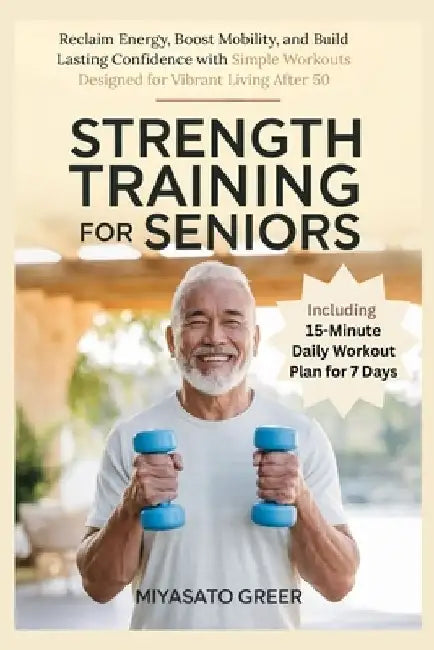 Strength Training For Seniors: Reclaim Energy, Boost Mobility, and Build Lasting Confidence with Simple Workouts Designed for Vibrant Living After 50 by Miyasato Greer