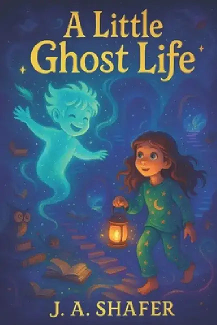 A Little Ghost Life When a Whisper Becomes a Friend: A Story of Friendship Beyond the Veil by J. A. Shafer