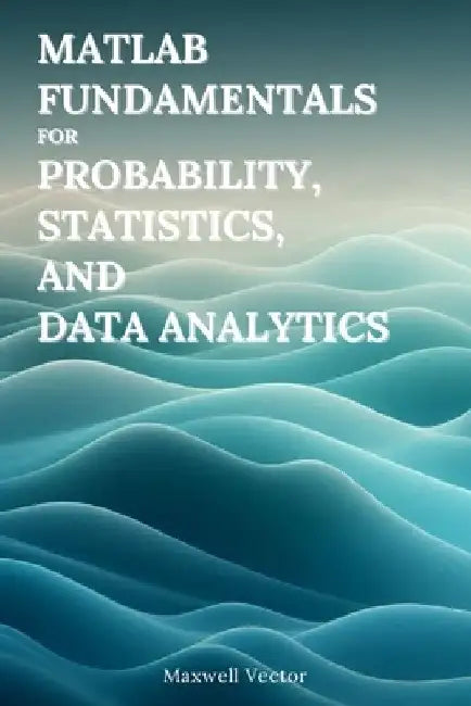 MATLAB Fundamentals for Probability, Statistics, and Data Analytics by Maxwell Vector