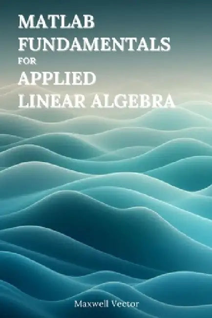 MATLAB Fundamentals for Applied Linear Algebra by Maxwell Vector
