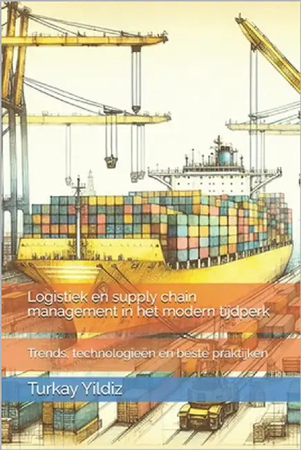 Logistiek en supply chain management in het modern tijdperk: Trends, technologieën en beste praktijken by Yildiz, Turkay