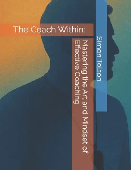 The Coach Within: Mastering the Art and Mindset of Effective Coaching by Simon Tolson