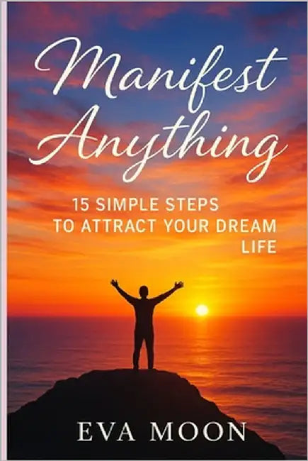 Manifest Anything: 15 Simple Steps to Attract Your Dream Life: Unlock the Secrets of the Universe and Turn Your Dreams Into Reality in Just 15 Powerfu by Moon, Eva