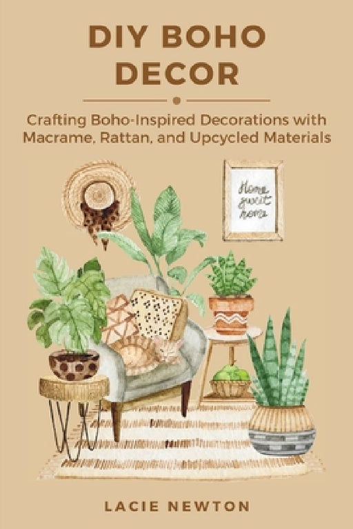 DIY Boho Decor: Crafting Boho-Inspired Decorations with Macrame, Rattan, and Upcycled Materials by Lacie Newton