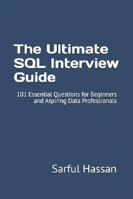The Ultimate SQL Interview Guide: 101 Essential Questions for Beginners and Aspiring Data Professionals by Sarful Hassan