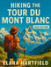 Hiking the Tour Du Mont Blanc 2025: The Ultimate First-Person Companion to One of the World's Most Iconic Trekking Routes by Elara Hartfield