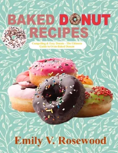 Baked Donut Recipes: Compelling & Easy Donuts - The Ultimate Guide to Oven-Baked Donuts by Emily V. Rosewood