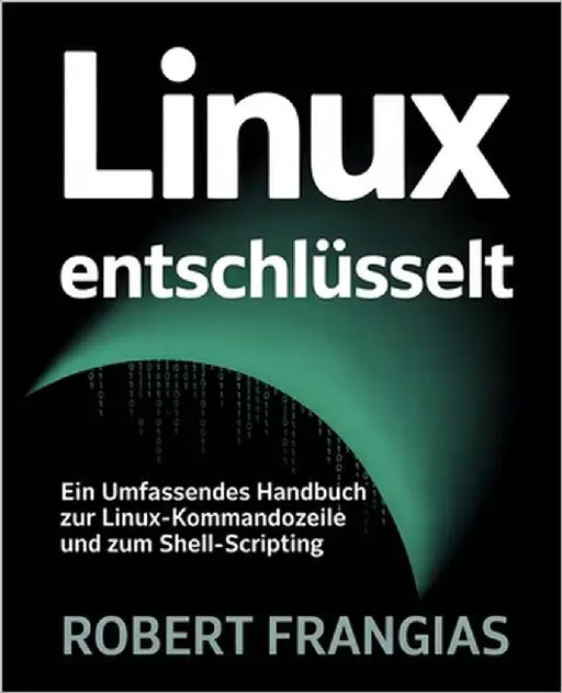 Linux Entschlüsselt: Ein Umfassendes Handbuch zur Linux-Kommandozeile und zum Shell-Scripting by Frangias, Robert