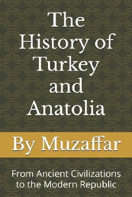 The History of Turkey and Anatolia: From Ancient Civilizations to the Modern Republic by Shaik Muzaffar