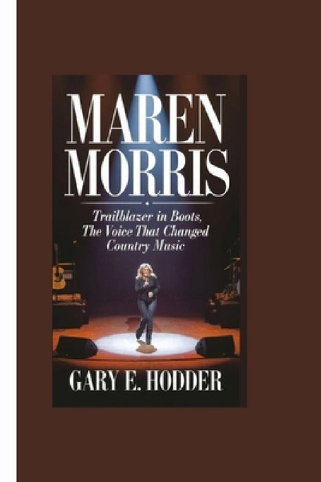 Maren Morris: Trailblazer in Boots, The Voice That Changed Country Music by Gary E. Hodder