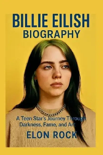 Billie Eilish Biography: A Teen Star's Journey Through Darkness, Fame, and Art by Elon Rock