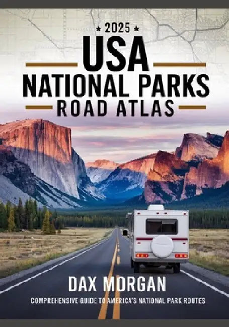 2025 USA National Parks Road Atlas: The Ultimate Family-Friendly Guide to Scenic Drives, Trails, Campgrounds & Unforgettable Road Trip Adventures by Dax Morgan