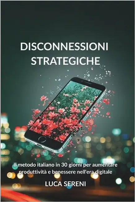 Disconnessioni Strategiche: Il metodo italiano in 30 giorni per aumentare produttività e benessere nell'era digitale by Sereni, Luca