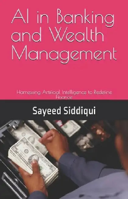 AI in Banking and Wealth Management: Harnessing Artificial Intelligence to Redefine Finance by Sayeed Siddiqui