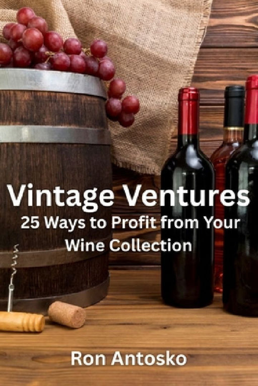 Vintage Ventures: 25 Ways to Profit from Your Wine Collection by Ron Antosko
