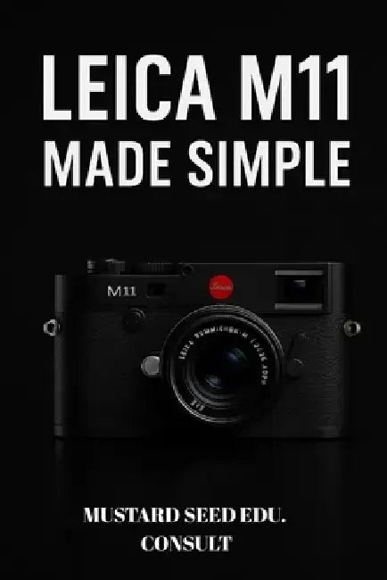 Leica M11 Made Simple: A Practical Step-by-Step User Guide To Mastering Your Camera, Shooting Confidently, and Creating Stunning Images by Mustard Seed Edu Consult