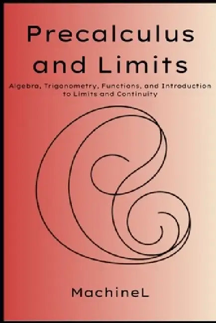 Precalculus and Limits: Algebra, Trigonometry, Functions, Limits, Continuity, and Introduction to Derivatives by Machine L