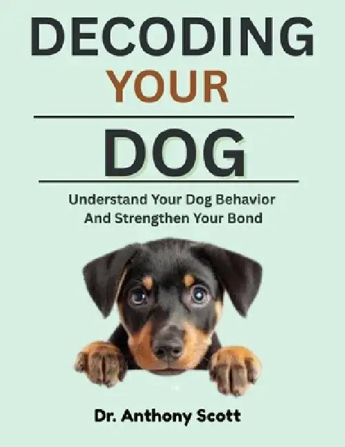 Decoding Your Dog: Understand Your Dog Behavior And Strengthen Your Bond by Anthony Scott