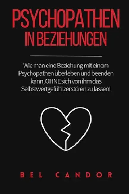 Psychopathen in Beziehungen: Wie man eine Beziehung mit einem Psychopathen überleben und beenden kann, OHNE sich von ihm das Selbstwertgefühl zerstöre by Bel Candor, Bel Candor