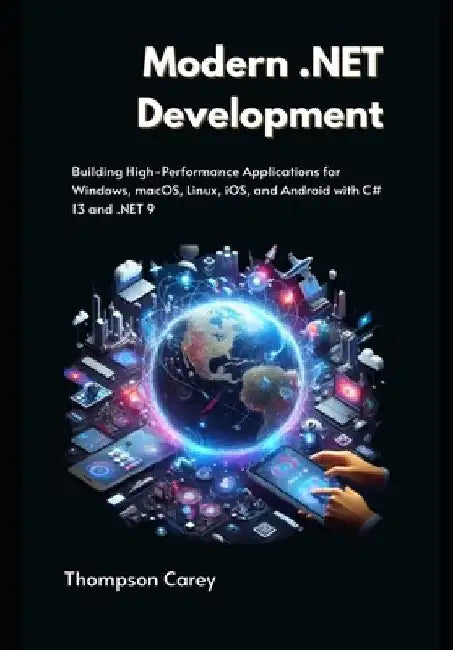 Modern .NET Development: Building High-Performance Applications for Windows, macOS, Linux, iOS, and Android with C# 13 and .NET 9 by Thompson Carey