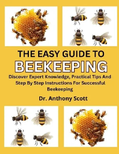 The Easy Guide to Beekeeping: Discover Expert Knowledge, Practical Tips And Step By Step Instructions For Successful Beekeeping by Anthony Scott