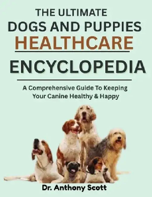 The Ultimate Dogs and Puppies Healthcare Encyclopedia: A Comprehensive Guide To Keeping Your Canine Healthy & Happy by Anthony Scott