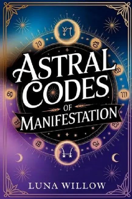 Astral Codes of Manifestation: Activate the Power of the Cosmos through Numerology, Rituals, and Zodiac Energy by Luna Willow