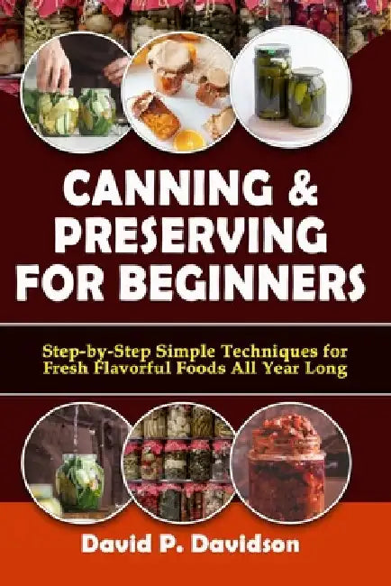 Canning and Preserving for Beginners: Step-by-Step Simple Techniques for Fresh, Flavorful, Foods All Year Long by David P. Davidson