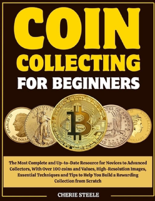 Coin Collecting for Beginners: The Most Complete and Up-to-Date Resource for Novices to Advanced Collectors, With Over 100 coins and Values, High-Reso by Cherie Steele