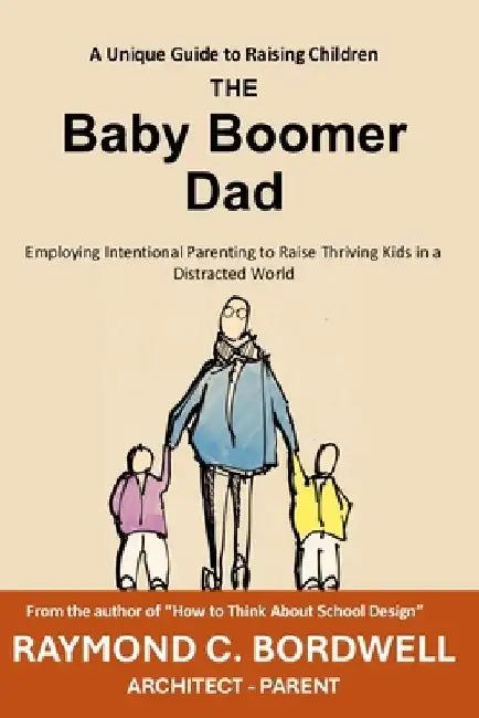 The Baby Boomer Dad: Employing Intentional Parenting to Raise Thriving Kids in a Distracted World by Raymond C. Bordwell