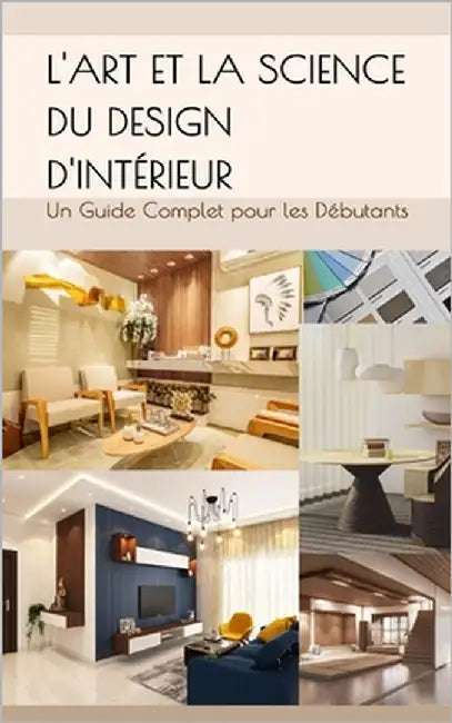 L'Art et la Science du Design d'Intérieur: Un Guide Complet pour les Débutants by Kaur, Muskan