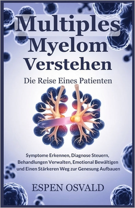 Multiples Myelom verstehen: Die Reise eines Patienten: Symptome erkennen, Diagnose steuern, Behandlungen verwalten, emotional bewältigen und einen stä by Espen Osvald