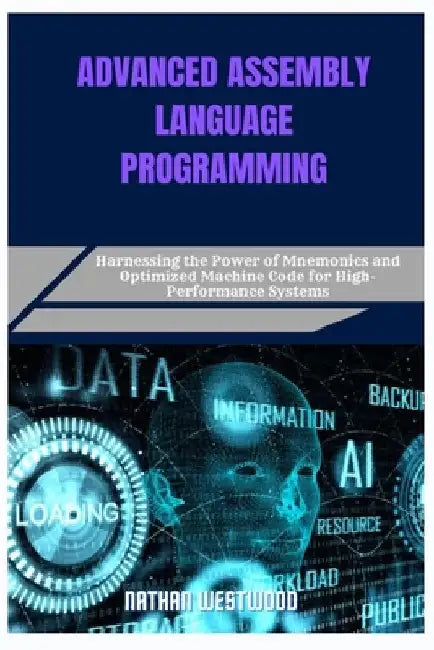 Advanced Assembly Language Programming: Harnessing the Power of Mnemonics and Optimized Machine Code for High-Performance Systems by Nathan Westwood