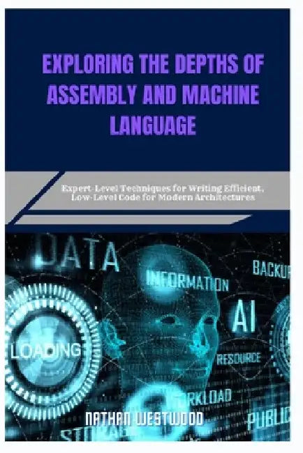 Exploring the Depths of Assembly and Machine Language: Expert-Level Techniques for Writing Efficient, Low-Level Code for Modern Architectures by Nathan Westwood