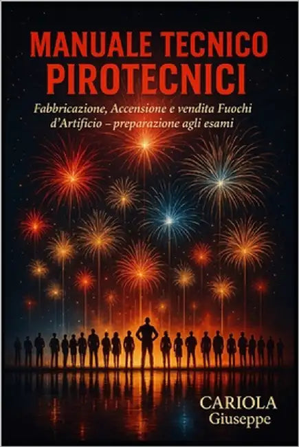Manuale Tecnico Pirotecnici: Fabbricazione, Accensione e Vendita fuochi d'Artificio - preparazione agli esami by Cariola, Giuseppe