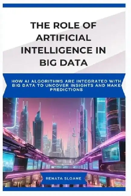 The Role of Artificial Intelligence in Big Data: How AI algorithms are integrated with big data to uncover insights and make predictions by Renata Sloane