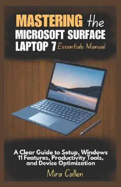 Mastering the Microsoft Surface Laptop 7 Essentials Manual: A Clear Guide to Setup, Windows 11 Features, Productivity Tools, and Device Optimization by Mira Callen