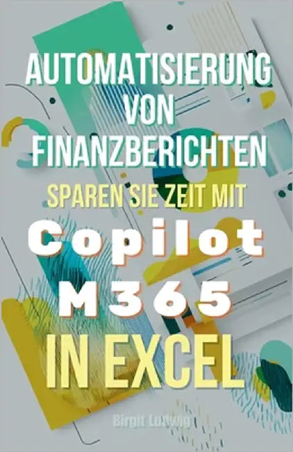 Automatisierung von Finanzberichten: Sparen Sie Zeit mit Copilot M365 in Excel by Ludwig, Birgit