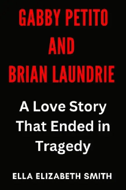 Gabby Petito and Brian Laundrie: A Love Story That Ended in Tragedy by Ella Elizabeth Smith