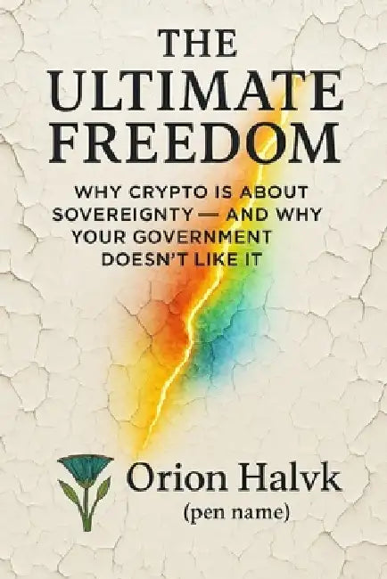 The Ultimate Freedom: Why Crypto Is About Sovereignty - and Why Your Government Doesn't Like It by Orion Halvk