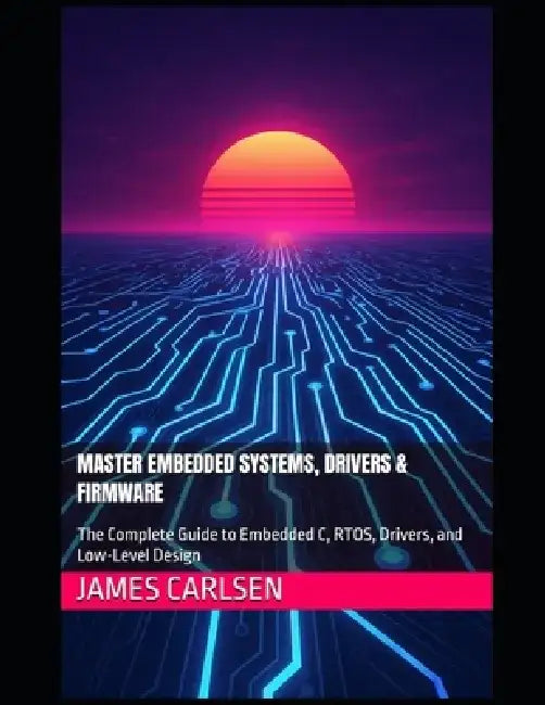 Master Embedded Systems, Drivers & Firmware: The Complete Guide to Embedded C, RTOS, Drivers, and Low-Level Design by James Carlsen